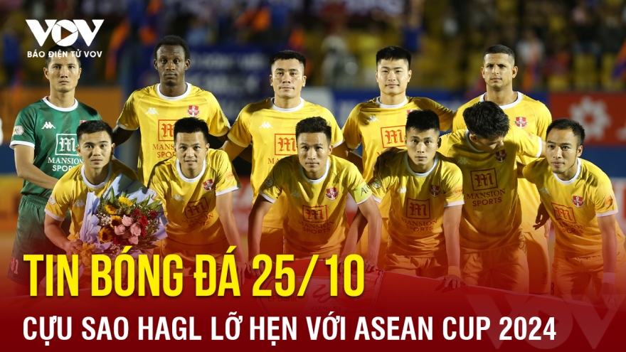 Tin bóng đá 25/10: Cựu sao HAGL lỡ hẹn với ASEAN Cup 2024